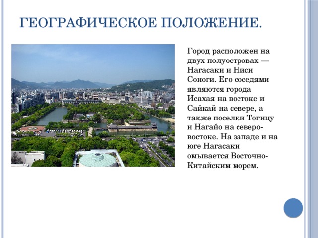 Географическое положение. Город расположен на двух полуостровах — Нагасаки и Ниси Соноги. Его соседями являются города Исахая на востоке и Сайкай на севере, а также поселки Тогицу и Нагайо на северо-востоке. На западе и на юге Нагасаки омывается Восточно-Китайским морем. 