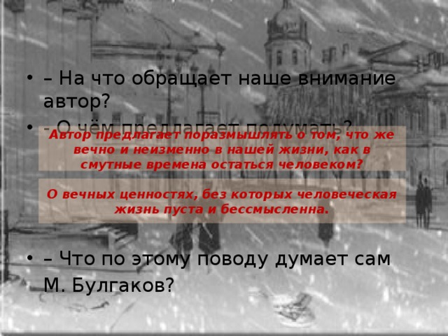 –  На что обращает наше внимание автор? - О чём предлагает подумать? –  Что по этому поводу думает сам  М. Булгаков? Автор предлагает поразмышлять о том, что же вечно и неизменно в нашей жизни, как в смутные времена остаться человеком? О вечных ценностях, без которых человеческая жизнь пуста и бессмысленна. 