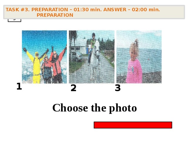 TASK #3. PREPARATION – 01:30 min. ANSWER – 02:00 min. PREPARATION  3 1 2 3    Choose the photo        Choose the photo  