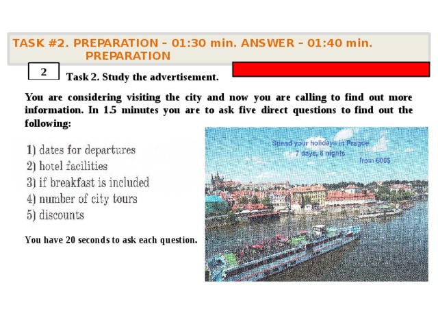 TASK #2. PREPARATION – 01:30 min. ANSWER – 01:40 min. PREPARATION    Task 2. Study the advertisement. You are considering visiting the city and now you are calling to find out more information. In 1.5 minutes you are to ask five direct questions to find out the following:      You have 20 seconds to ask each question. 2 