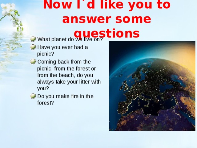 Now I`d like you to answer some questions What planet do we live on? Have you ever had a picnic? Coming back from the picnic, from the forest or from the beach, do you always take your litter with you? Do you make fire in the forest?  