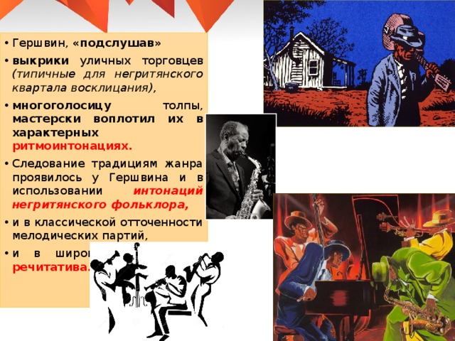 Гершвин, «подслушав» выкрики уличных торговцев (типичные для негритянского квартала восклицания), многоголосицу толпы, мастерски воплотил их в характерных ритмоинтонациях. Следование традициям жанра проявилось у Гершвина и в использовании интонаций негритянского фольклора, и в классической отточенности мелодических партий, и в широком привлечении речитатива. 