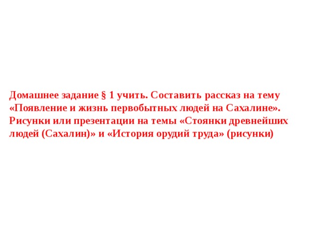 Домашнее задание § 1 учить. Составить рассказ на тему «Появление и жизнь первобытных людей на Сахалине». Рисунки или презентации на темы «Стоянки древнейших людей (Сахалин)» и «История орудий труда» (рисунки) 