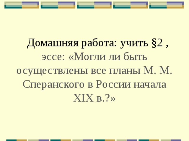    Домашняя работа: учить §2 , эссе: «Могли ли быть осуществлены все планы М. М. Сперанского в России начала XIX в.?» 