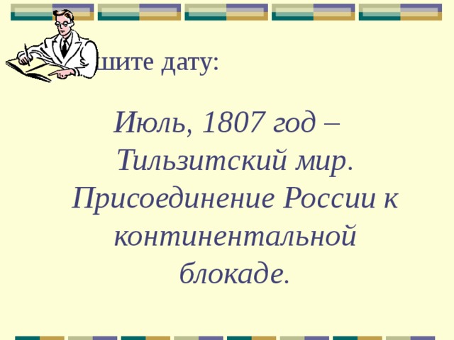 Запишите дату: Июль, 1807 год – Тильзитский мир. Присоединение России к континентальной блокаде. 