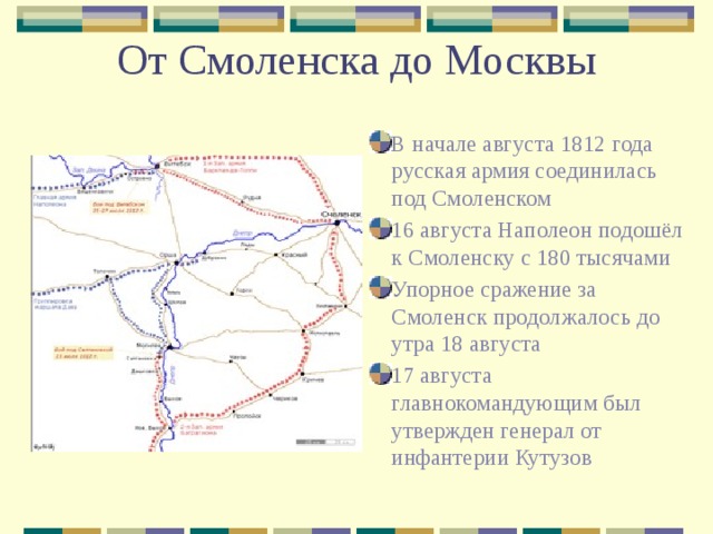 От Смоленска до Москвы В начале августа 1812 года русская армия соединилась под Смоленском 16 августа Наполеон подошёл к Смоленску с 180 тысячами Упорное сражение за Смоленск продолжалось до утра 18 августа 17 августа главнокомандующим был утвержден генерал от инфантерии Кутузов 