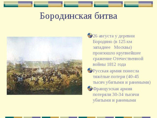 Бородинская битва 26 августа у деревни Бородино (в 125 км западнее  Москвы) произошло крупнейшее сражение Отечественной войны 1812 года Русская армия понесла тяжёлые потери (40-45 тысяч убитыми и ранеными) Французская армия потеряли 30-34 тысячи убитыми и ранеными 