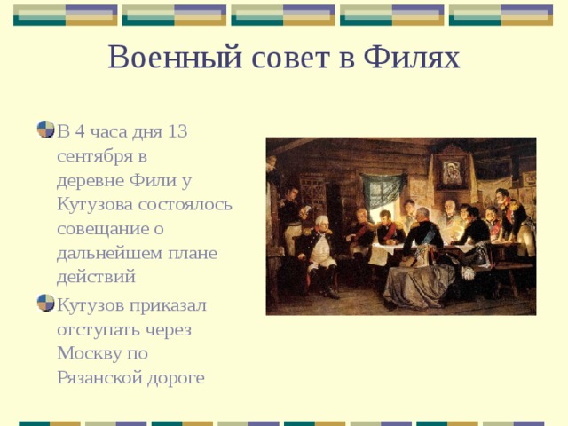 Военный совет в Филях В 4 часа дня 13 сентября в деревне Фили у Кутузова состоялось совещание о дальнейшем плане действий Кутузов приказал отступать через Москву по Рязанской дороге 