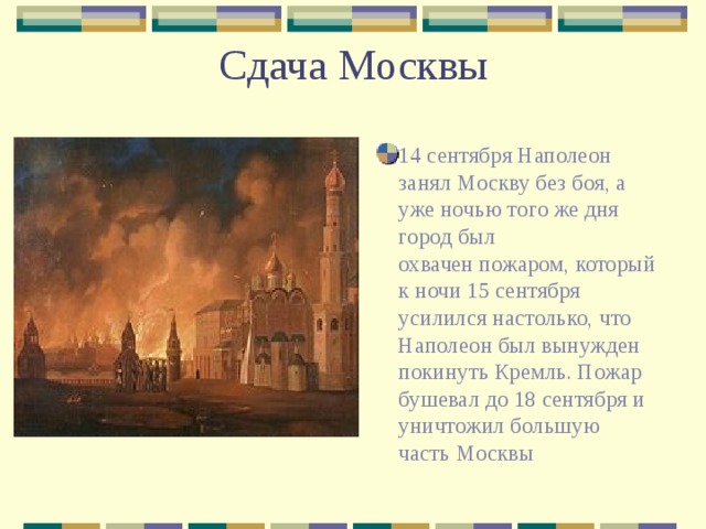 Сдача Москвы 14 сентября Наполеон занял Москву без боя, а уже ночью того же дня город был охвачен пожаром, который к ночи 15 сентября усилился настолько, что Наполеон был вынужден покинуть Кремль. Пожар бушевал до 18 сентября и уничтожил большую часть Москвы 