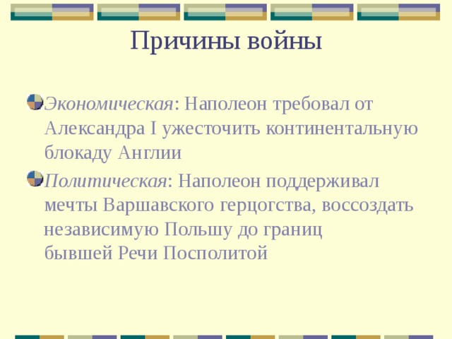 Причины войны Экономическая : Наполеон требовал от Александра I ужесточить континентальную блокаду Англии Политическая : Наполеон поддерживал мечты Варшавского герцогства, воссоздать независимую Польшу до границ бывшей Речи Посполитой 