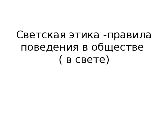 Светская этика -правила поведения в обществе  ( в свете) 
