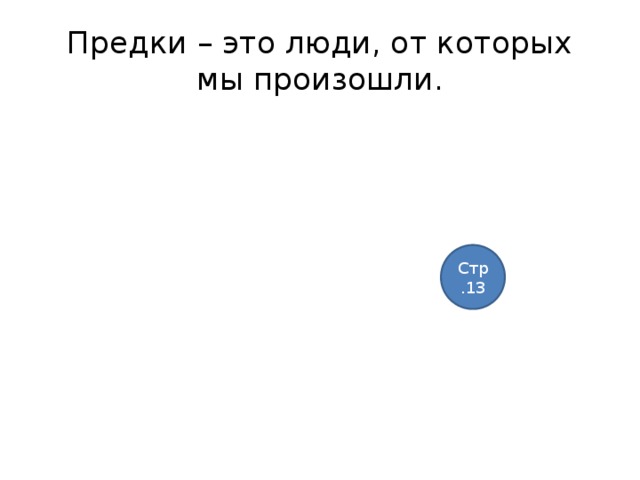 Предки – это люди, от которых мы произошли. Стр.13 