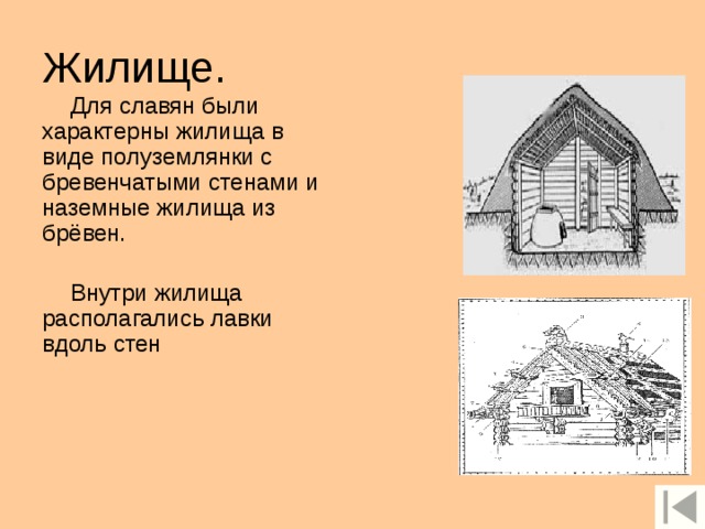 Жилище. Для славян были характерны жилища в виде полуземлянки с бревенчатыми стенами и наземные жилища из брёвен. Внутри жилища располагались лавки вдоль стен 