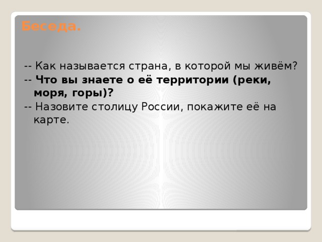 Беседа.   -- Как называется страна, в которой мы живём? -- Что вы знаете о её территории (реки, моря, горы)? -- Назовите столицу России, покажите её на карте.  