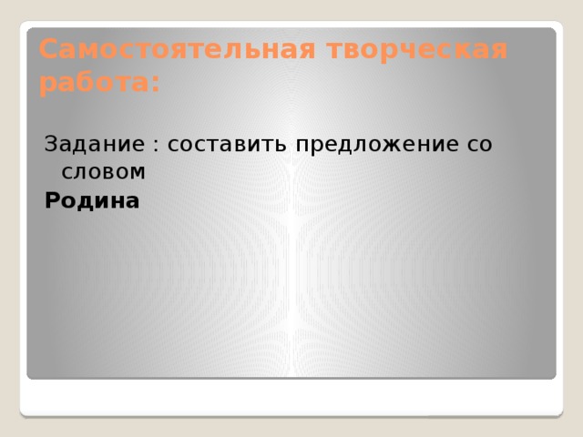 Самостоятельная творческая работа: Задание : составить предложение со словом Родина 