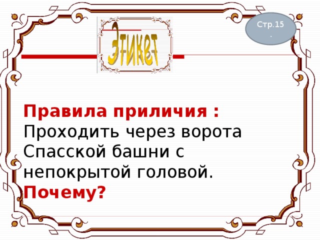 Правила приличия :  Проходить через ворота Спасской башни с непокрытой головой.  Почему?   Стр.15. 