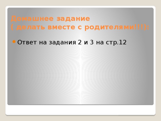 Домашнее задание  ( делать вместе с родителями!!!): Ответ на задания 2 и 3 на стр.12 