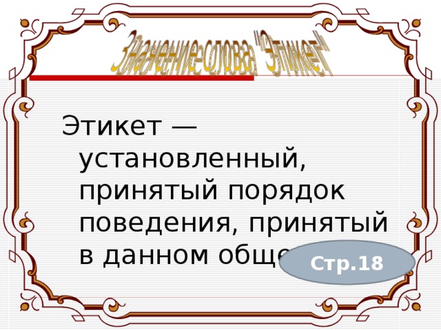 Этикет — установленный, принятый порядок поведения, принятый в данном обществе. Стр.18 
