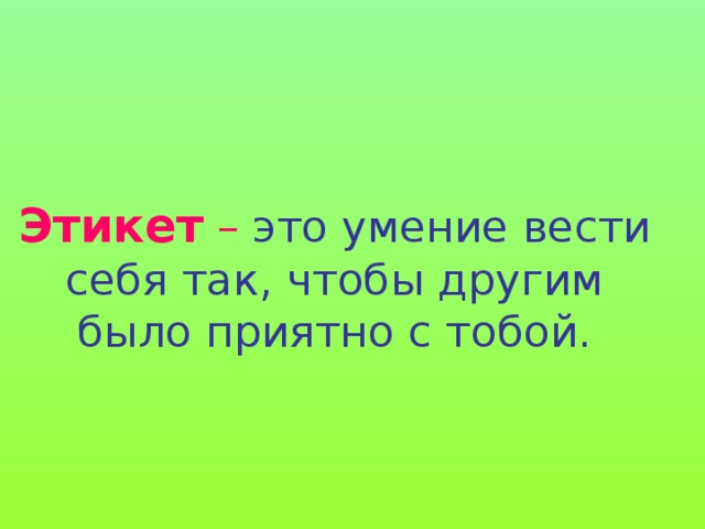 Этикет – это умение вести себя так, чтобы другим было приятно с тобой. 
