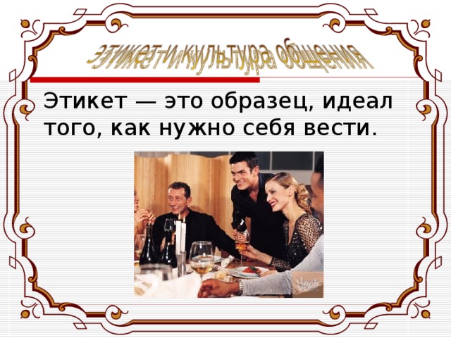  Этикет — это образец, идеал того, как нужно себя вести. 
