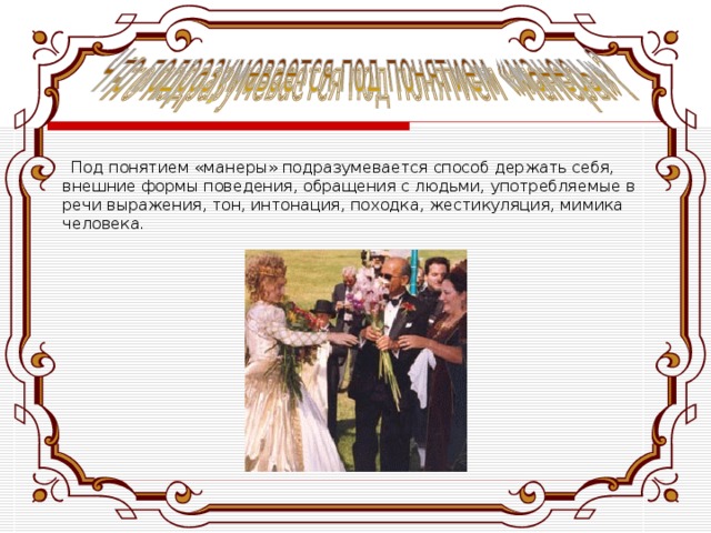  Под понятием «манеры» подразумевается способ держать себя, внешние формы поведения, обращения с людьми, употребляемые в речи выражения, тон, интонация, походка, жестикуляция, мимика человека. 