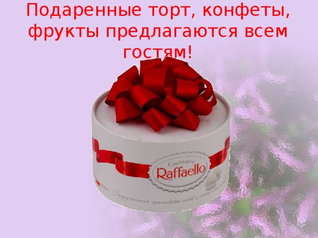 Подаренные торт, конфеты, фрукты предлагаются всем гостям! 