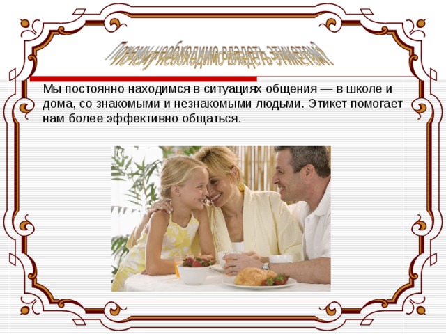   Мы постоянно находимся в ситуациях общения — в школе и дома, со знакомыми и незнакомыми людьми. Этикет помогает нам более эффективно общаться. 