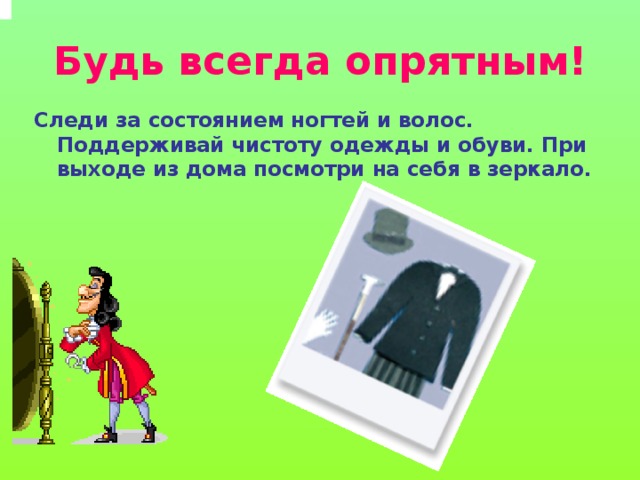 Будь всегда опрятным! Следи за состоянием ногтей и волос. Поддерживай чистоту одежды и обуви. При выходе из дома посмотри на себя в зеркало.   
