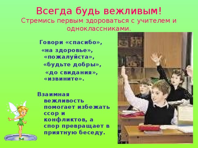 Всегда будь вежливым!  Стремись первым здороваться с учителем и одноклассниками.  Говори «спасибо»,  «на здоровье», «пожалуйста»,  «будьте добры»,  «до свидания», «извините».  Взаимная вежливость помогает избежать ссор и конфликтов, а спор превращает в приятную беседу.   