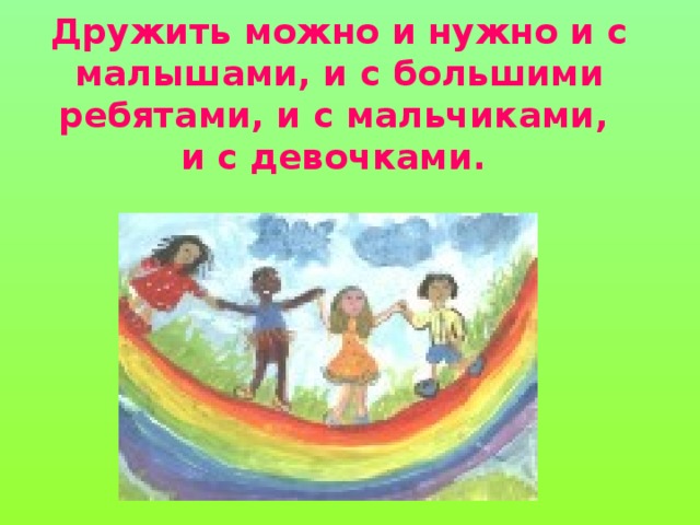 Дружить можно и нужно и с малышами, и с большими ребятами, и с мальчиками,  и с девочками.   