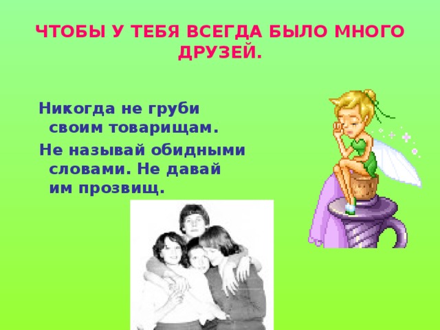 ЧТОБЫ У ТЕБЯ ВСЕГДА БЫЛО МНОГО ДРУЗЕЙ.  Никогда не груби своим товарищам.  Не называй обидными словами. Не давай им прозвищ.   