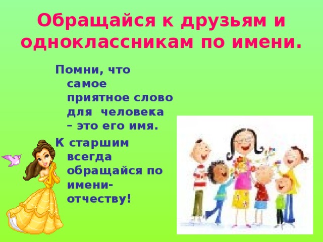 Обращайся к друзьям и одноклассникам по имени.  Помни, что самое приятное слово для человека – это его имя. К старшим всегда обращайся по имени-отчеству! 