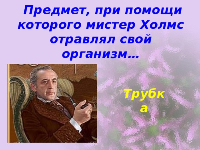  Предмет, при помощи которого мистер Холмс отравлял свой организм… Трубка 