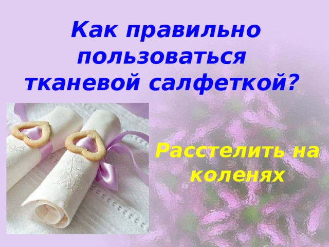  Как правильно пользоваться тканевой салфеткой? Расстелить на коленях 