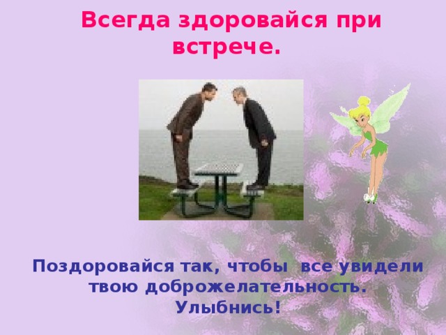   Всегда здоровайся при встрече.    Поздоровайся так, чтобы все увидели  твою доброжелательность.  Улыбнись!   
