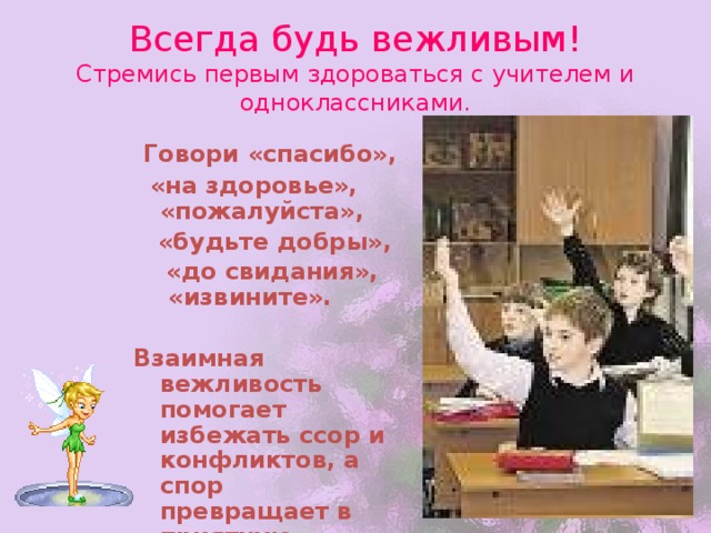 Всегда будь вежливым!  Стремись первым здороваться с учителем и одноклассниками.  Говори «спасибо»,  «на здоровье», «пожалуйста»,  «будьте добры»,  «до свидания», «извините».  Взаимная вежливость помогает избежать ссор и конфликтов, а спор превращает в приятную беседу.  