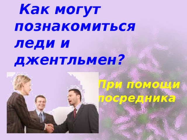  Как могут познакомиться леди и джентльмен? При помощи посредника 