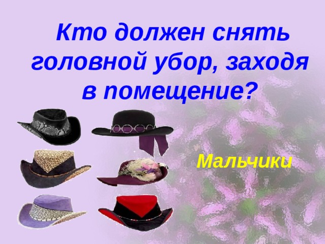  Кто должен снять головной убор, заходя в помещение? Мальчики 