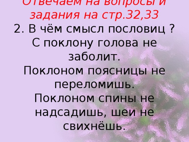 Отвечаем на вопросы и задания на стр.32,33  2. В чём смысл пословиц ?  С поклону голова не заболит.  Поклоном поясницы не переломишь.  Поклоном спины не надсадишь, шеи не свихнёшь.   