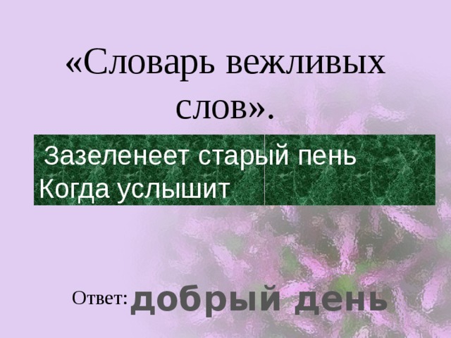 «Словарь вежливых слов».  Зазеленеет старый пень  Когда услышит добрый день Ответ: 