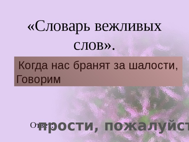 «Словарь вежливых слов».  Когда нас бранят за шалости,  Говорим  прости, пожалуйста Ответ: 