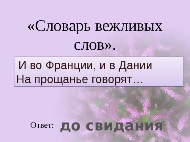 «Словарь вежливых слов».  И во Франции, и в Дании  На прощанье говорят…  до свидания Ответ: 