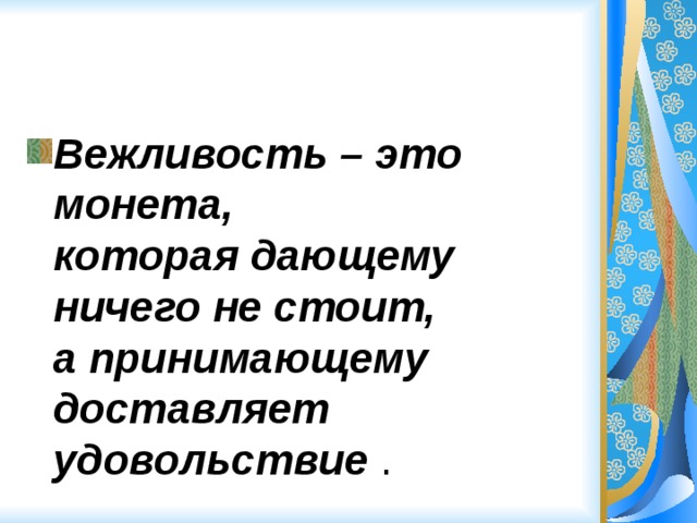 Вежливость – это монета,  которая дающему ничего не стоит,  а принимающему доставляет удовольствие . 