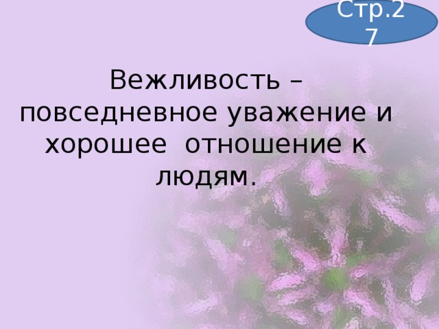Стр.27 Вежливость – повседневное уважение и хорошее отношение к людям. 