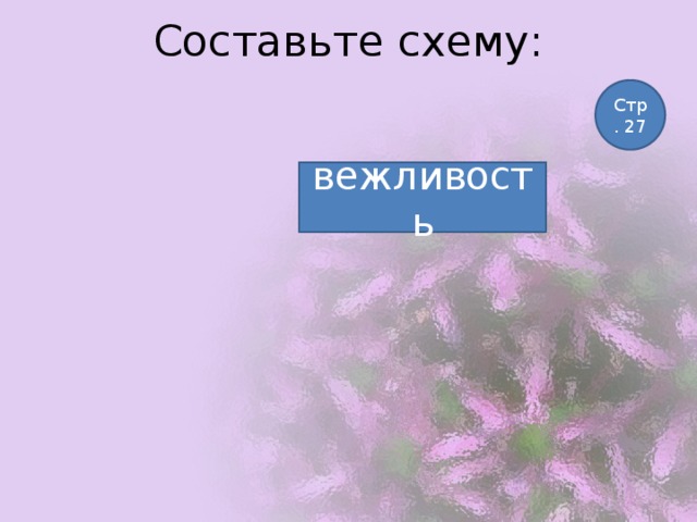 Составьте схему:   Стр. 27 вежливость 