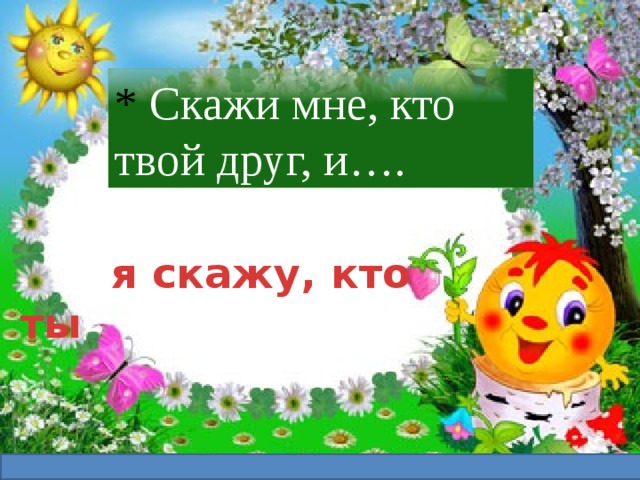 * Скажи мне, кто твой друг, и….    я скажу, кто ты 