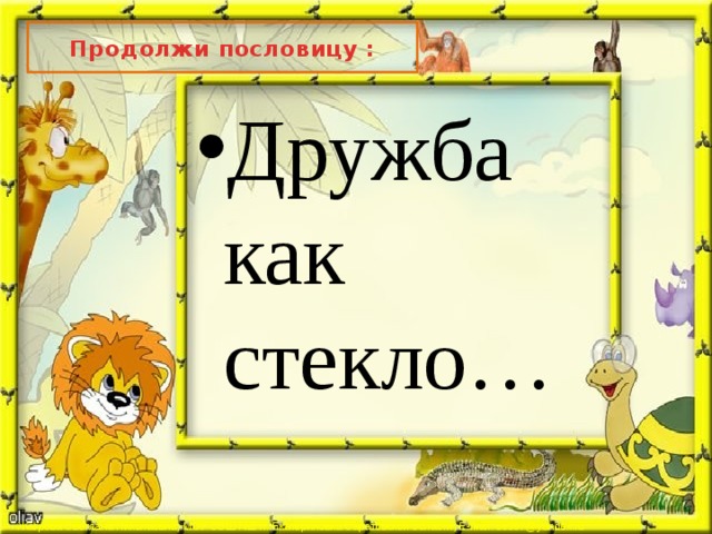 Продолжи пословицу : Дружба как стекло… 