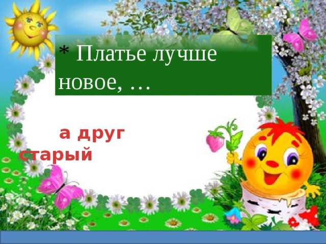 * Платье лучше новое, …    а друг старый 