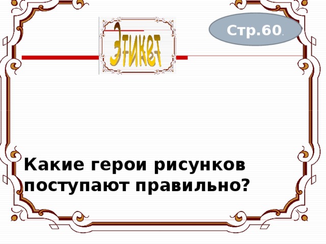 Какие герои рисунков поступают правильно?   Стр.60 . 