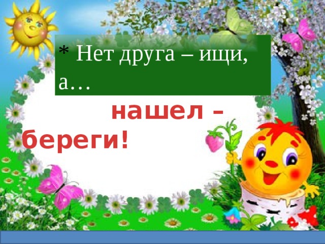 * Нет друга – ищи, а…    нашел – береги! 